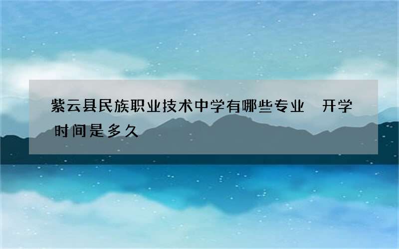 紫云县民族职业技术中学有哪些专业 开学时间是多久